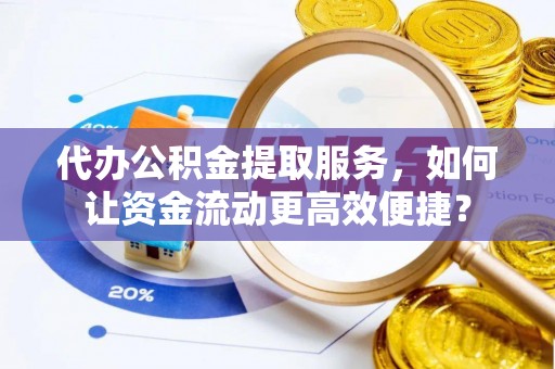 武陵代办公积金提取服务，如何让资金流动更高效便捷？