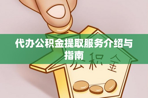 武陵代办公积金提取服务介绍与指南