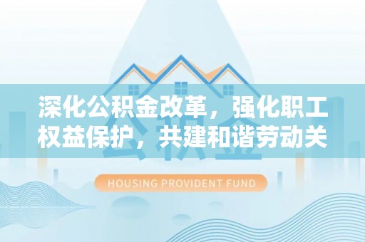 武陵深化公积金改革，强化职工权益保护，共建和谐劳动关系