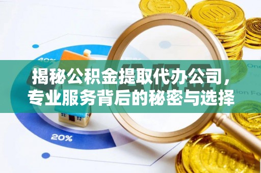 武陵揭秘公积金提取代办公司，专业服务背后的秘密与选择指南