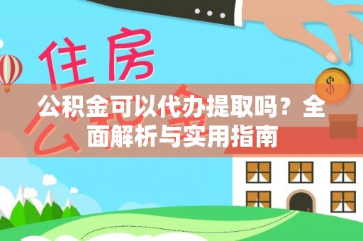 武陵公积金可以代办提取吗？全面解析与实用指南