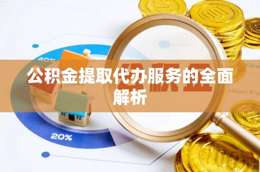 武陵公积金提取代办服务的全面解析