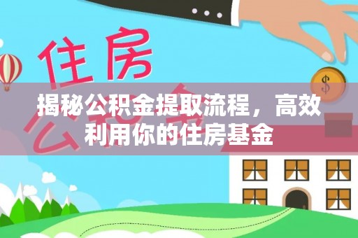 武陵揭秘公积金提取流程，高效利用你的住房基金