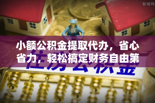 武陵小额公积金提取代办，省心省力，轻松搞定财务自由第一步