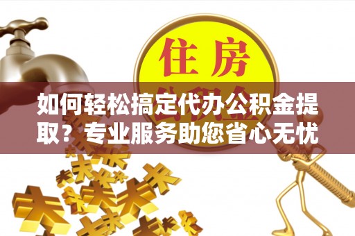 武陵如何轻松搞定代办公积金提取？专业服务助您省心无忧