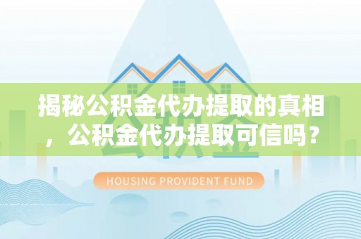 武陵揭秘公积金代办提取的真相，公积金代办提取可信吗？