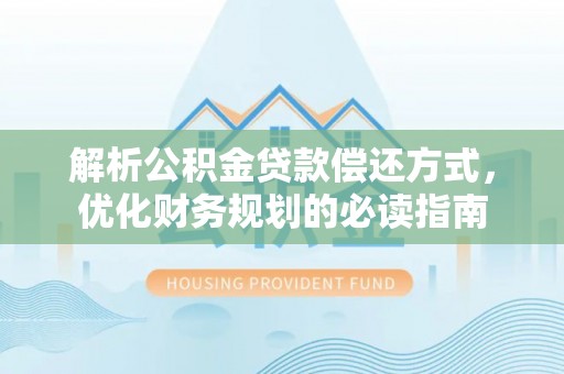 武陵解析公积金贷款偿还方式，优化财务规划的必读指南