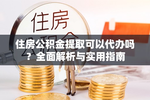 武陵住房公积金提取可以代办吗？全面解析与实用指南