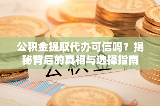 武陵公积金提取代办可信吗？揭秘背后的真相与选择指南