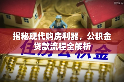 武陵揭秘现代购房利器，公积金贷款流程全解析