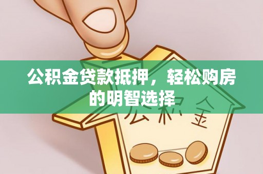 武陵公积金贷款抵押，轻松购房的明智选择
