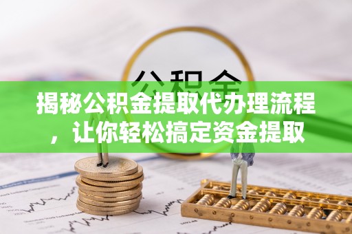 武陵揭秘公积金提取代办理流程，让你轻松搞定资金提取