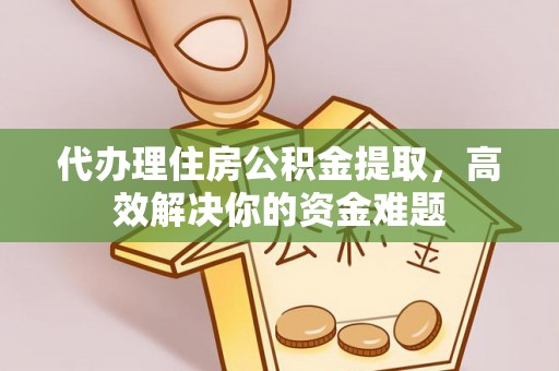 武陵代办理住房公积金提取，高效解决你的资金难题
