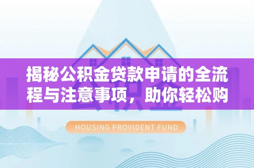 武陵揭秘公积金贷款申请的全流程与注意事项，助你轻松购房无忧