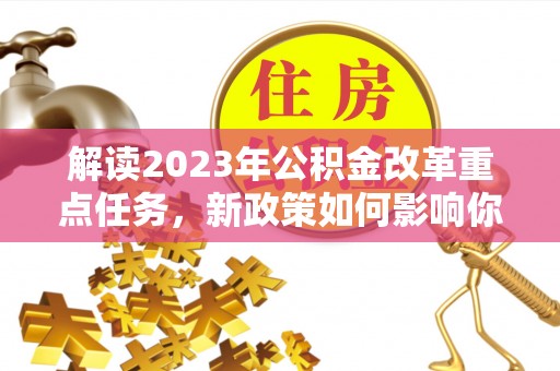 武陵解读2023年公积金改革重点任务，新政策如何影响你我生活？