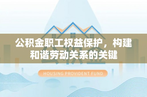 武陵公积金职工权益保护，构建和谐劳动关系的关键