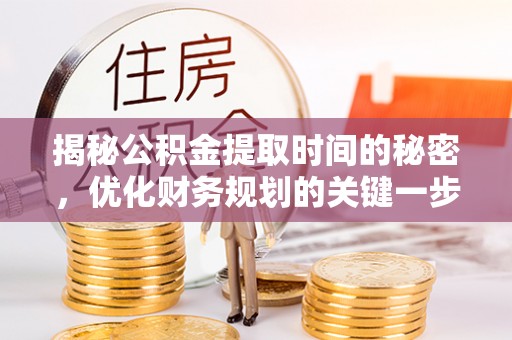 武陵揭秘公积金提取时间的秘密，优化财务规划的关键一步