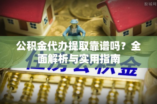 武陵公积金代办提取靠谱吗？全面解析与实用指南