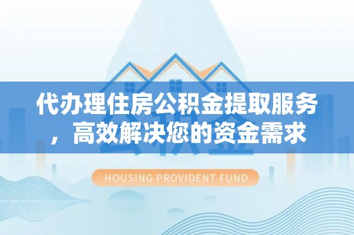武陵代办理住房公积金提取服务，高效解决您的资金需求