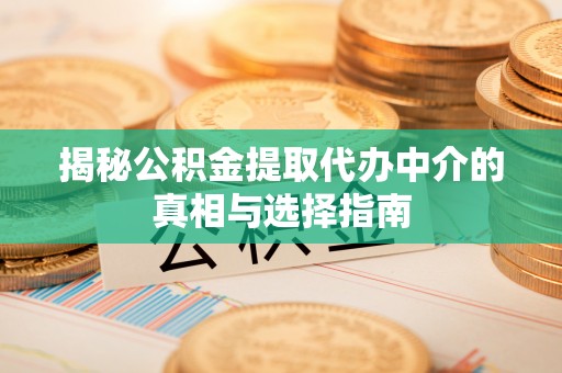 武陵揭秘公积金提取代办中介的真相与选择指南