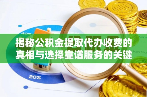 武陵揭秘公积金提取代办收费的真相与选择靠谱服务的关键