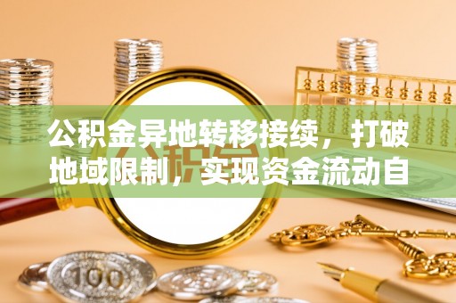 武陵公积金异地转移接续，打破地域限制，实现资金流动自由