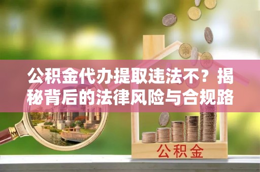 武陵公积金代办提取违法不？揭秘背后的法律风险与合规路径