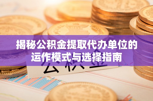 武陵揭秘公积金提取代办单位的运作模式与选择指南