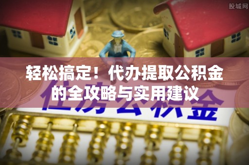 武陵轻松搞定！代办提取公积金的全攻略与实用建议