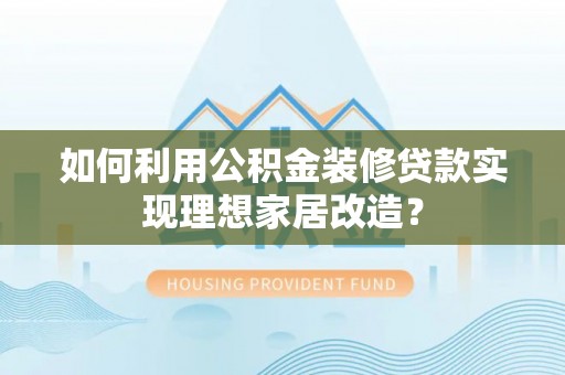 武陵如何利用公积金装修贷款实现理想家居改造？