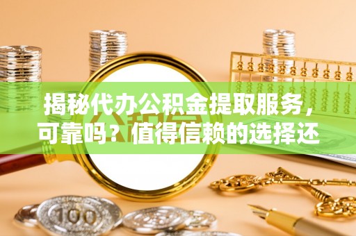 武陵揭秘代办公积金提取服务，可靠吗？值得信赖的选择还是潜在风险？