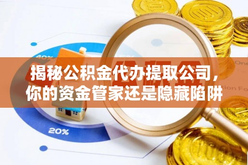 武陵揭秘公积金代办提取公司，你的资金管家还是隐藏陷阱？