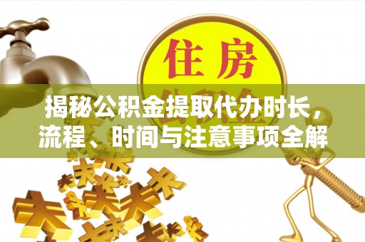 武陵揭秘公积金提取代办时长，流程、时间与注意事项全解析