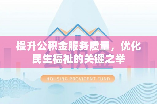 武陵提升公积金服务质量，优化民生福祉的关键之举