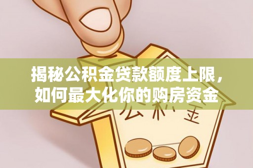 武陵揭秘公积金贷款额度上限，如何最大化你的购房资金