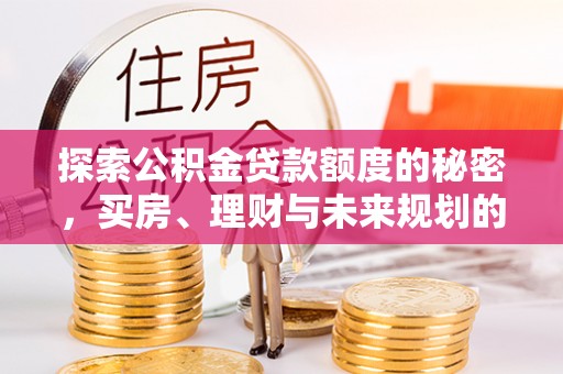 武陵探索公积金贷款额度的秘密，买房、理财与未来规划的全方位解析