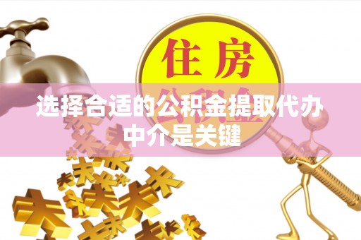 武陵选择合适的公积金提取代办中介是关键