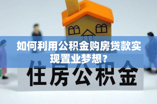 武陵如何利用公积金购房贷款实现置业梦想？