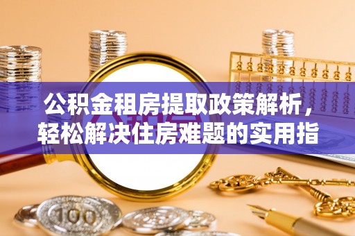 武陵公积金租房提取政策解析，轻松解决住房难题的实用指南