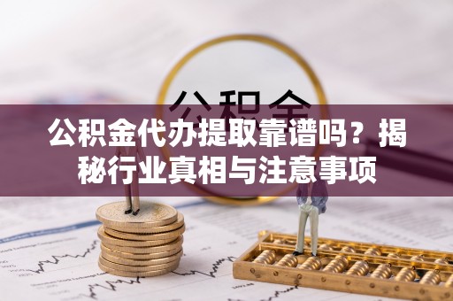 武陵公积金代办提取靠谱吗？揭秘行业真相与注意事项