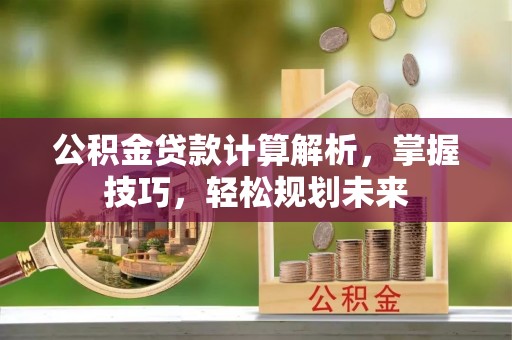 武陵公积金贷款计算解析，掌握技巧，轻松规划未来